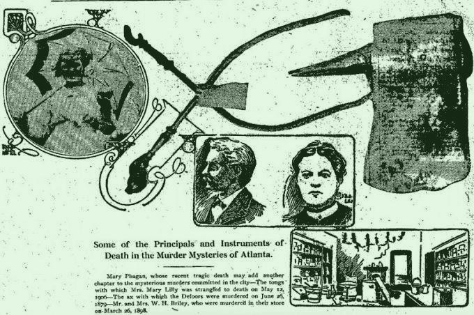 Mary Phagan, whose recent tragic death may add another chapter to the mysterious murders committed in the city—The tongs with which Mrs. Mary Lilly was strangled to death on May 12, 1906—The ax with which the Defoors were murdered on June 26, 1879—Mr. and Mrs. W. H. Briley, who were murdered in their store on March 26, 1898.