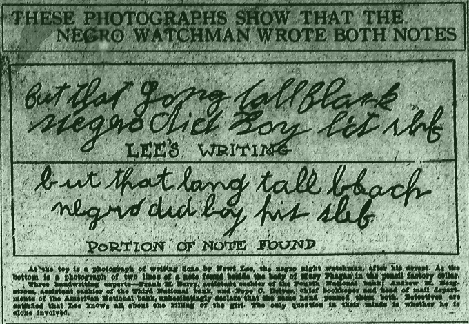 At the top is a photograph of writing done by Newt Lee, the negro night watchman after his arrest. At the bottom is a photograph of two lines of a note found beside the body of Mary Phagan in the pencil factory cellar. Three handwriting experts—Frank M. Berry, assistant cashier of the Fourth National bank; Andrew M. Bergstrom, assistant cashier of the Third National bank and 